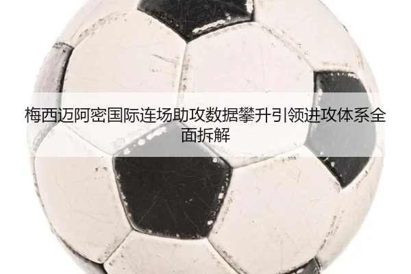 梅西迈阿密国际连场助攻数据攀升引领进攻体系全面拆解