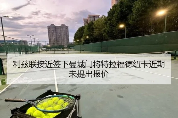 利兹联接近签下曼城门将特拉福德纽卡近期未提出报价