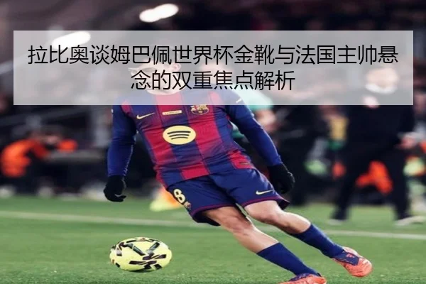 拉比奥谈姆巴佩世界杯金靴与法国主帅悬念的双重焦点解析