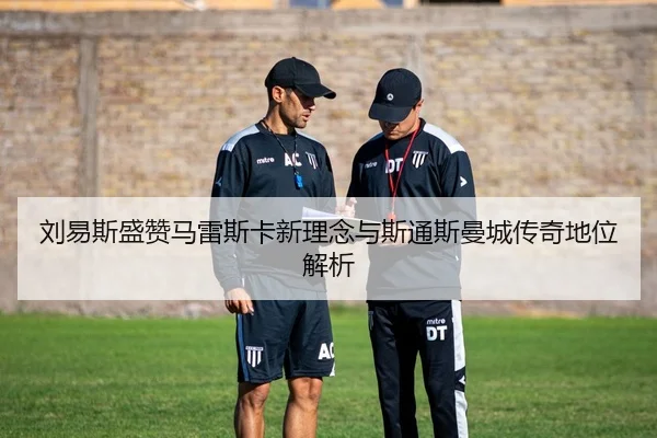 刘易斯盛赞马雷斯卡新理念与斯通斯曼城传奇地位解析