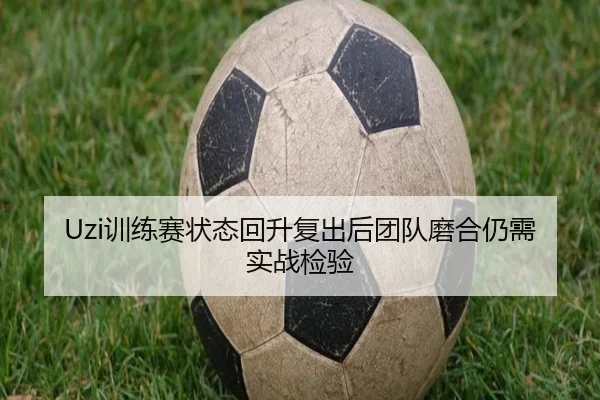 Uzi训练赛状态回升复出后团队磨合仍需实战检验