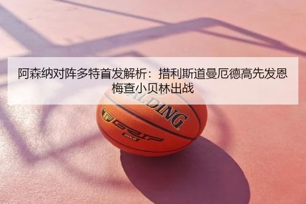 阿森纳对阵多特首发解析：措利斯道曼厄德高先发恩梅查小贝林出战